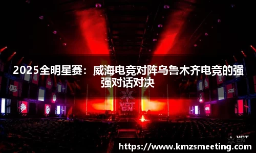 2025全明星赛：威海电竞对阵乌鲁木齐电竞的强强对话对决